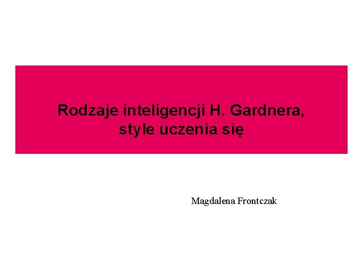 Rodzaje inteligencji H. Gardnera, style uczenia się Magdalena Frontczak 