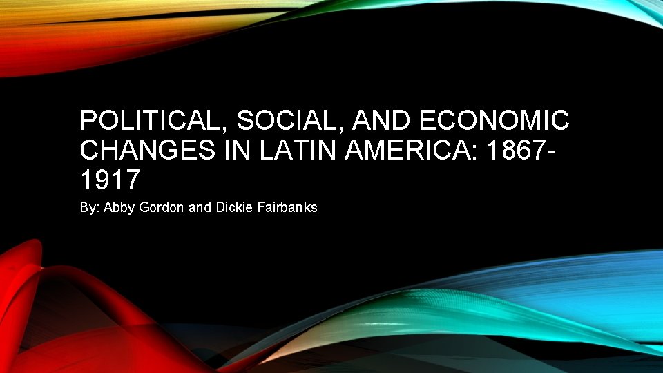 POLITICAL, SOCIAL, AND ECONOMIC CHANGES IN LATIN AMERICA: 18671917 By: Abby Gordon and Dickie