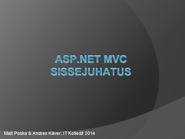 ASP. NET MVC SISSEJUHATUS Mait Poska & Andres Käver, IT Kolledž 2014 