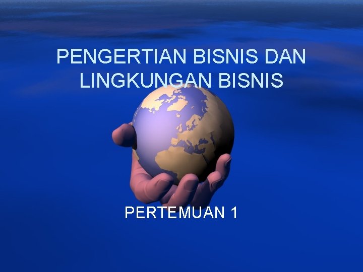 PENGERTIAN BISNIS DAN LINGKUNGAN BISNIS PERTEMUAN 1 