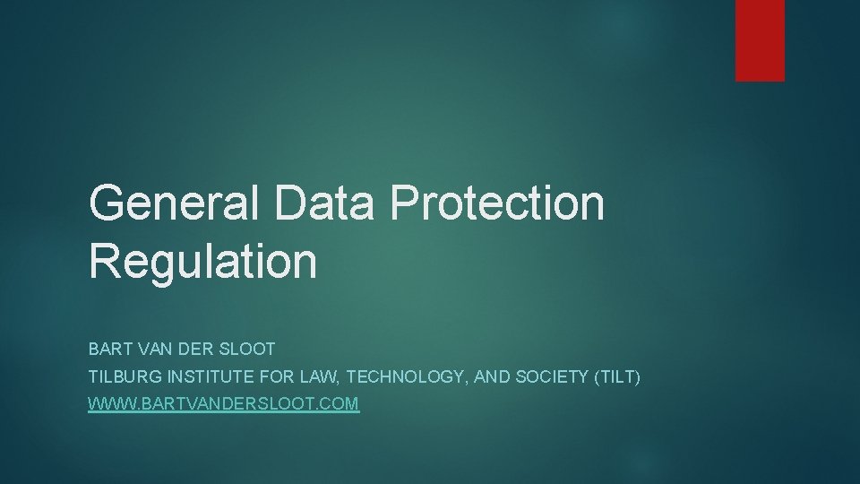 General Data Protection Regulation BART VAN DER SLOOT TILBURG INSTITUTE FOR LAW, TECHNOLOGY, AND