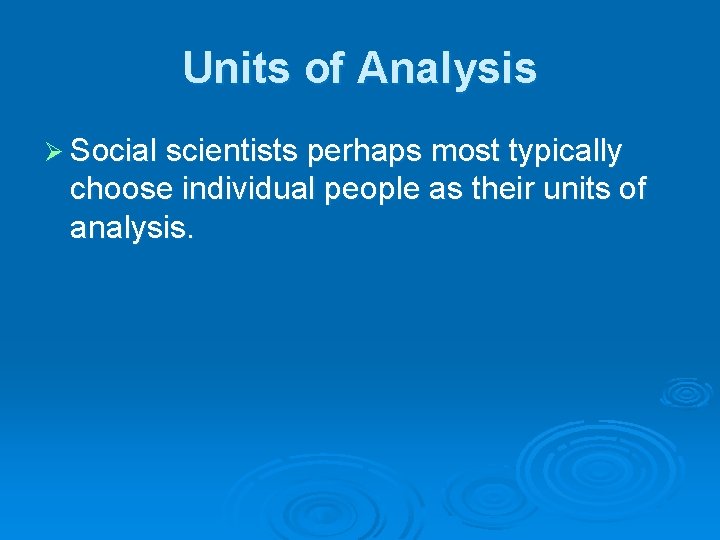 Units of Analysis Ø Social scientists perhaps most typically choose individual people as their