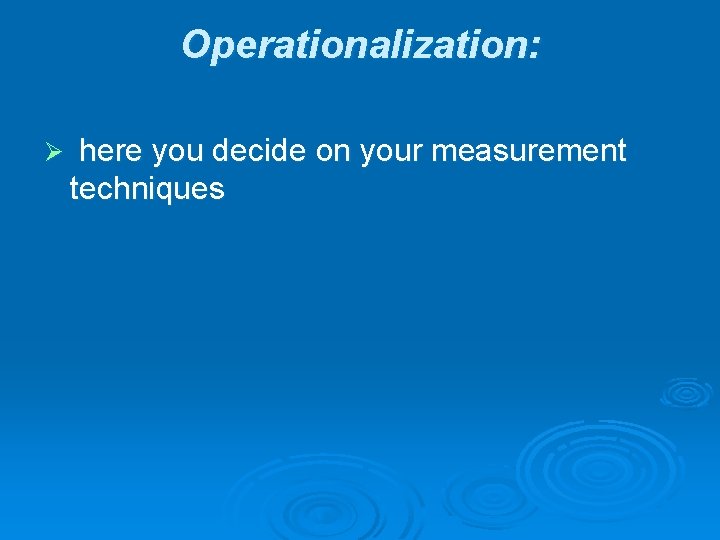 Operationalization: Ø here you decide on your measurement techniques 