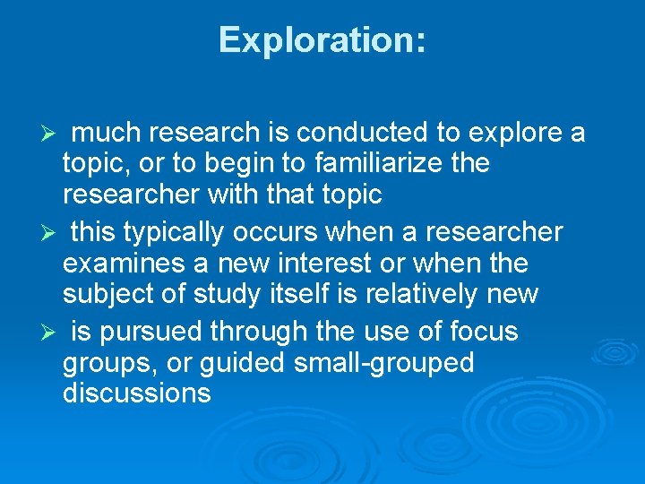 Exploration: much research is conducted to explore a topic, or to begin to familiarize