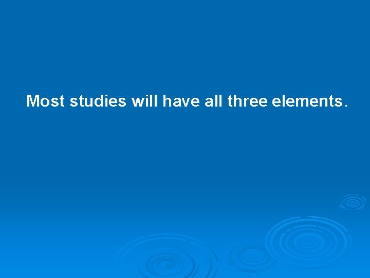 Most studies will have all three elements. 