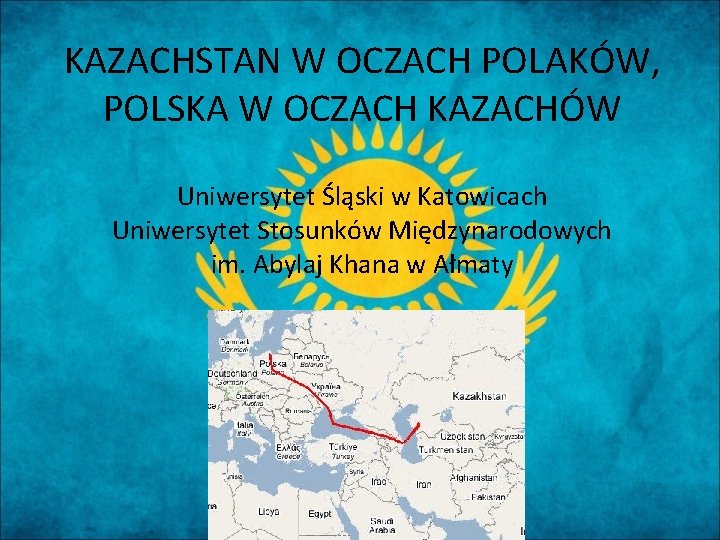 KAZACHSTAN W OCZACH POLAKÓW, POLSKA W OCZACH KAZACHÓW Uniwersytet Śląski w Katowicach Uniwersytet Stosunków