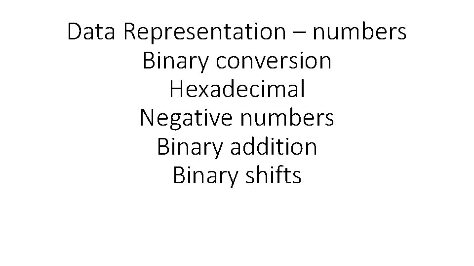 Data Representation – numbers Binary conversion Hexadecimal Negative numbers Binary addition Binary shifts 