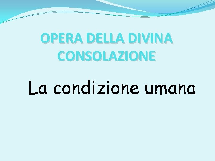 OPERA DELLA DIVINA CONSOLAZIONE La condizione umana 