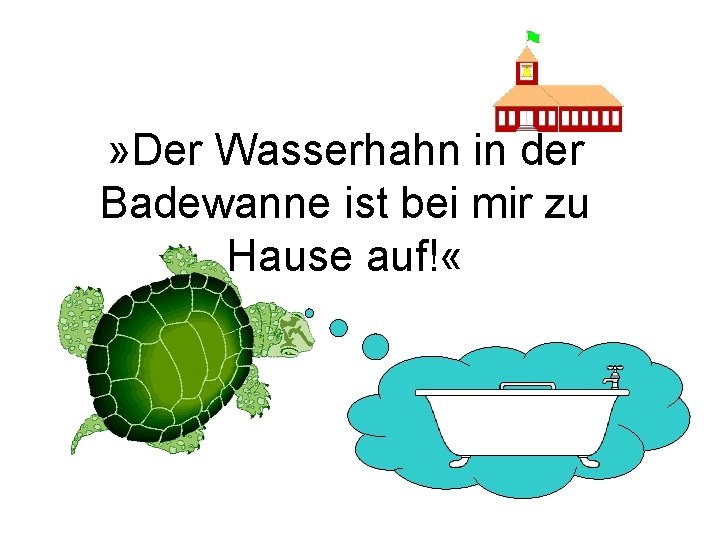 » Der Wasserhahn in der Badewanne ist bei mir zu Hause auf! « 