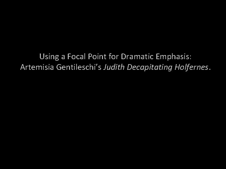 Using a Focal Point for Dramatic Emphasis: Artemisia Gentileschi’s Judith Decapitating Holfernes. 