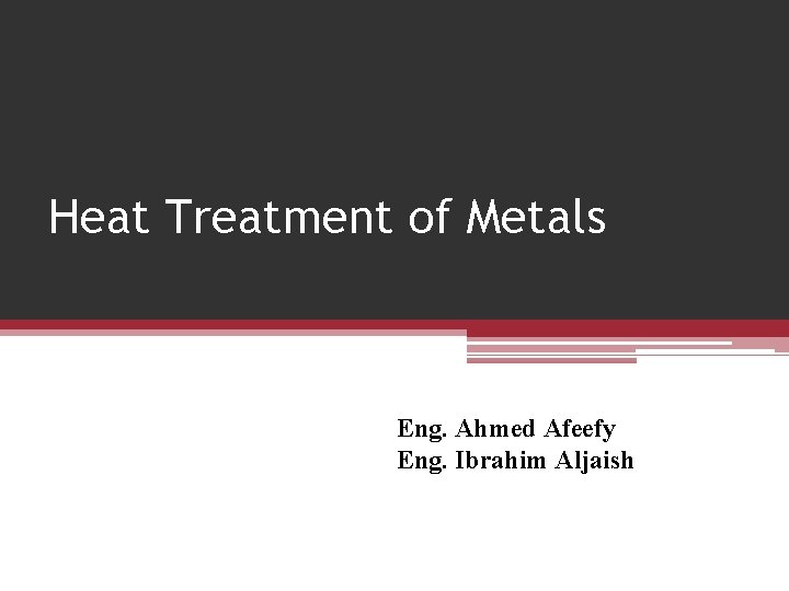 Heat Treatment of Metals Eng. Ahmed Afeefy Eng. Ibrahim Aljaish 