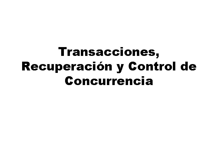 Transacciones, Recuperación y Control de Concurrencia Transacciones, Recuperación y Control de Concurrencia