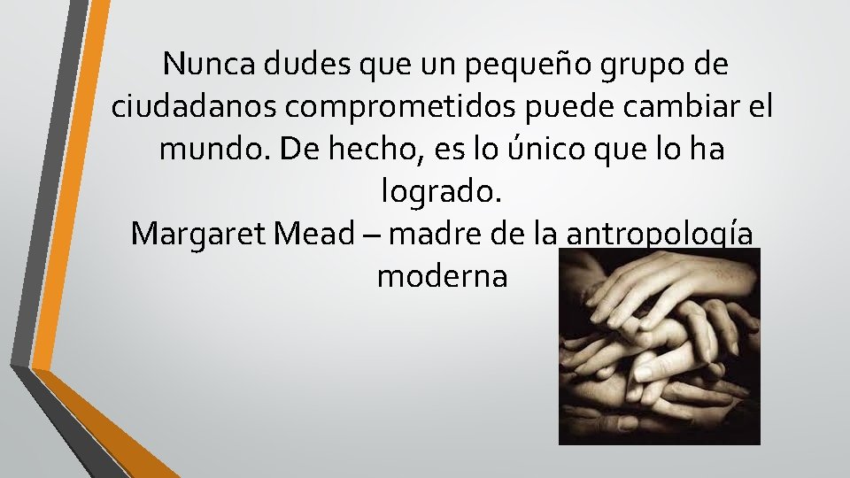 Nunca dudes que un pequeño grupo de ciudadanos comprometidos puede cambiar el mundo. De