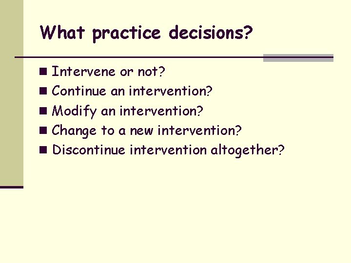 What practice decisions? n Intervene or not? n Continue an intervention? n Modify an