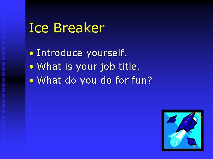 Ice Breaker • Introduce yourself. • What is your job title. • What do