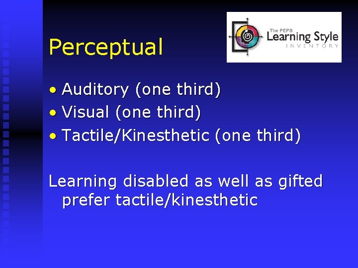 Perceptual • Auditory (one third) • Visual (one third) • Tactile/Kinesthetic (one third) Learning