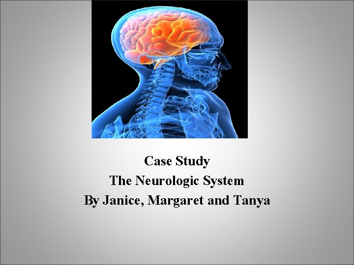 Case Study The Neurologic System By Janice, Margaret and Tanya 