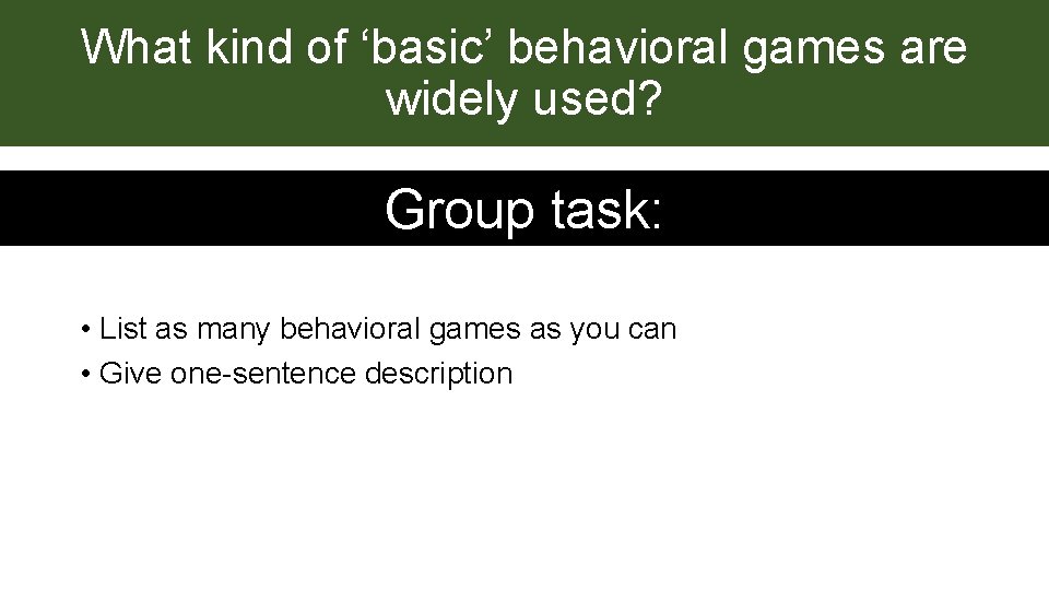 What kind of ‘basic’ behavioral games are widely used? Group task: • List as