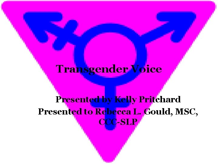 Transgender Voice Presented by Kelly Pritchard Presented to Rebecca L. Gould, MSC, CCC-SLP 