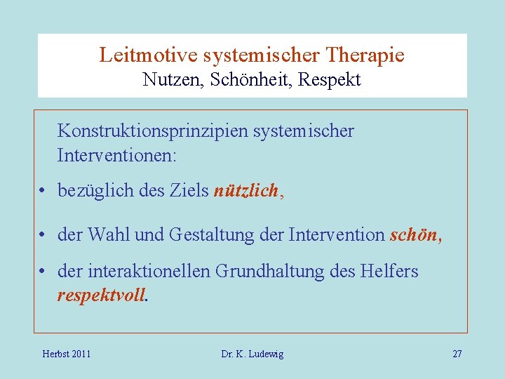 Leitmotive systemischer Therapie Nutzen, Schönheit, Respekt Konstruktionsprinzipien systemischer Interventionen: • bezüglich des Ziels nützlich,