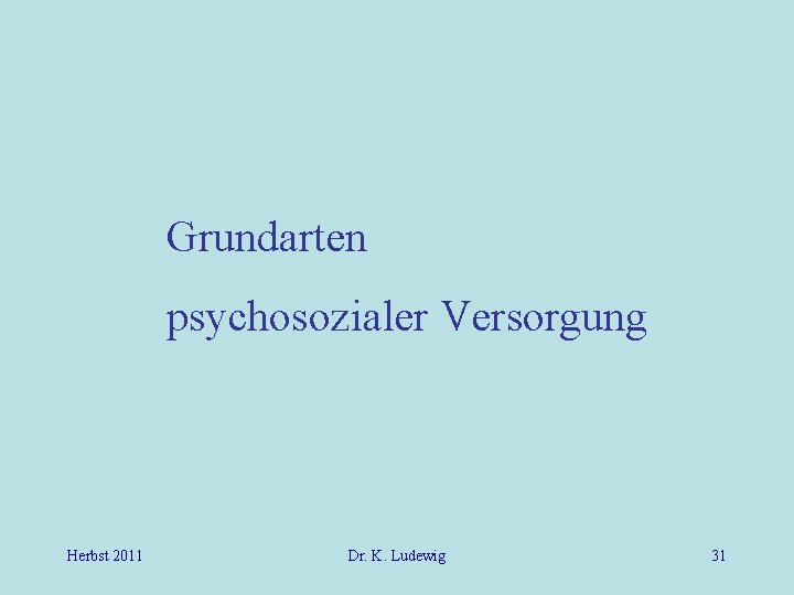 Grundarten psychosozialer Versorgung Herbst 2011 Dr. K. Ludewig 31 