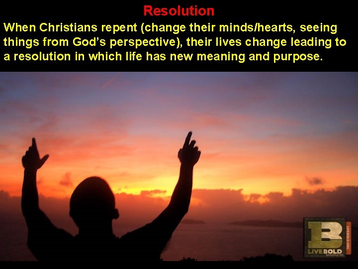 Resolution When Christians repent (change their minds/hearts, seeing things from God’s perspective), their lives