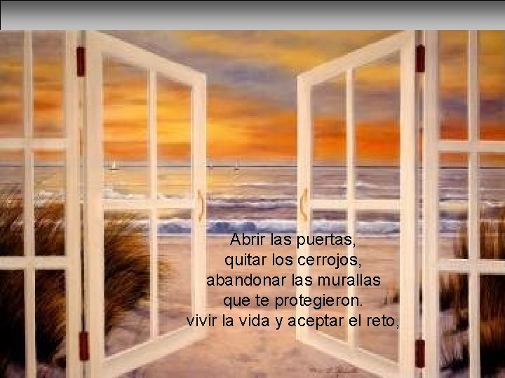 Abrir las puertas, quitar los cerrojos, abandonar las murallas que te protegieron. vivir la