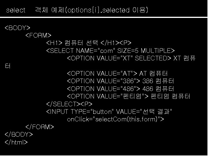select 객체 예제(options[i]. selected 이용) <BODY> <FORM> <H 1> 컴퓨터 선택 </H 1><P> <SELECT