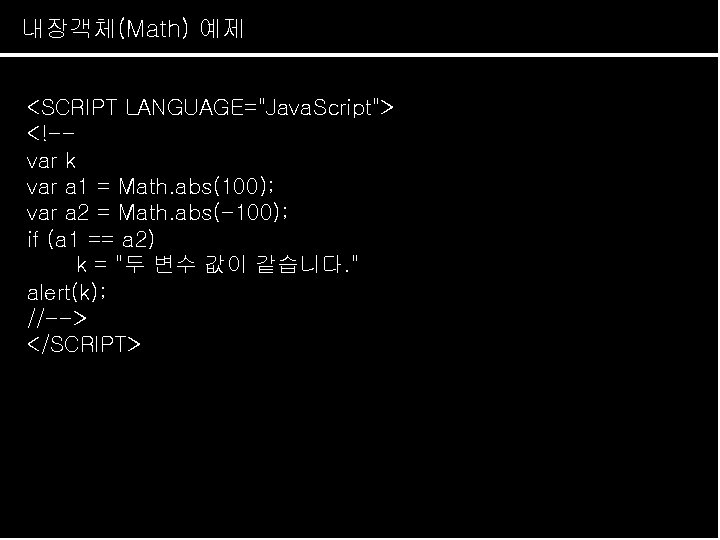 내장객체(Math) 예제 <SCRIPT LANGUAGE="Java. Script"> <!-var k var a 1 = Math. abs(100); var