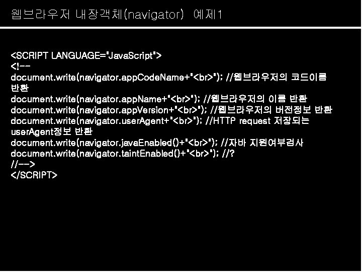 웹브라우저 내장객체(navigator) 예제 1 <SCRIPT LANGUAGE="Java. Script"> <!-document. write(navigator. app. Code. Name+" "); //웹브라우저의