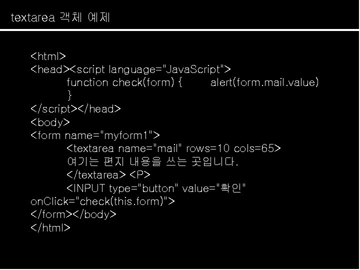 textarea 객체 예제 <html> <head><script language="Java. Script"> function check(form) { alert(form. mail. value) }
