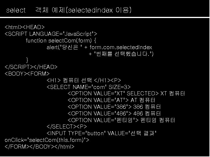 select 객체 예제(selectedindex 이용) <html><HEAD> <SCRIPT LANGUAGE="Java. Script"> function select. Com(form) { alert("당신은 "