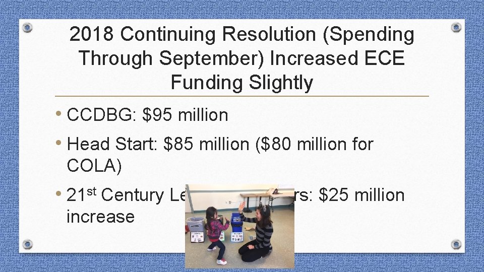 2018 Continuing Resolution (Spending Through September) Increased ECE Funding Slightly • CCDBG: $95 million
