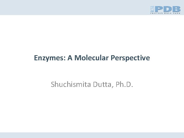 Enzymes: A Molecular Perspective Shuchismita Dutta, Ph. D. 