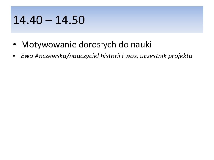 14. 40 – 14. 50 • Motywowanie dorosłych do nauki • Ewa Anczewska/nauczyciel historii 14. 40 – 14. 50 • Motywowanie dorosłych do nauki • Ewa Anczewska/nauczyciel historii