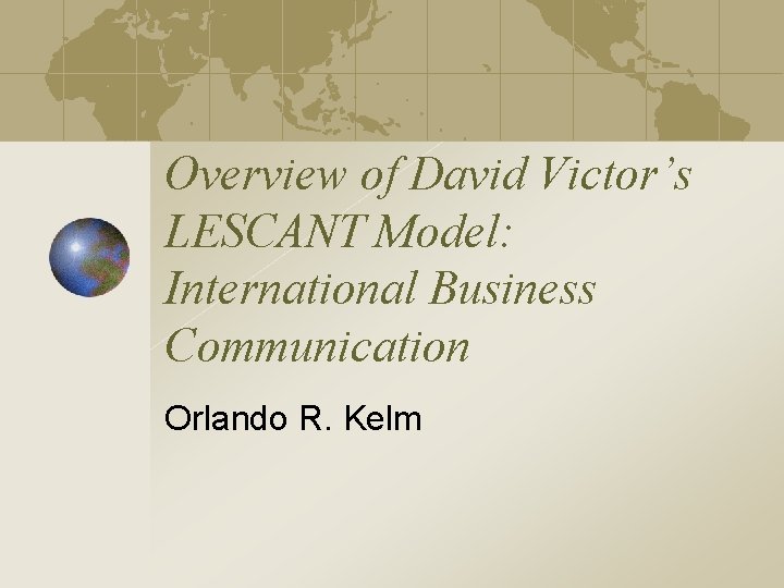 Overview of David Victor’s LESCANT Model: International Business Communication Orlando R. Kelm 