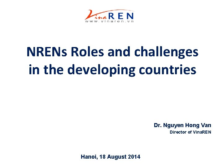 NRENs Roles and challenges in the developing countries Dr. Nguyen Hong Van Director of