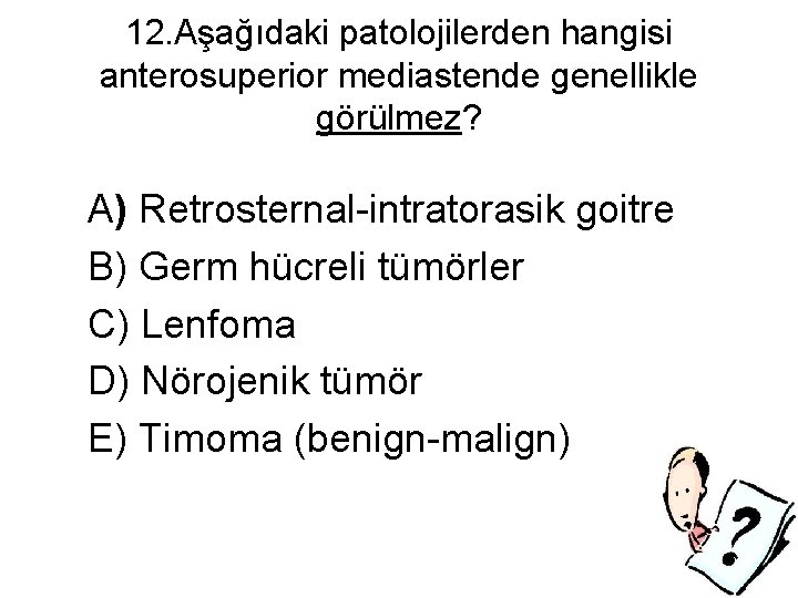 12. Aşağıdaki patolojilerden hangisi anterosuperior mediastende genellikle görülmez? A) Retrosternal-intratorasik goitre B) Germ hücreli