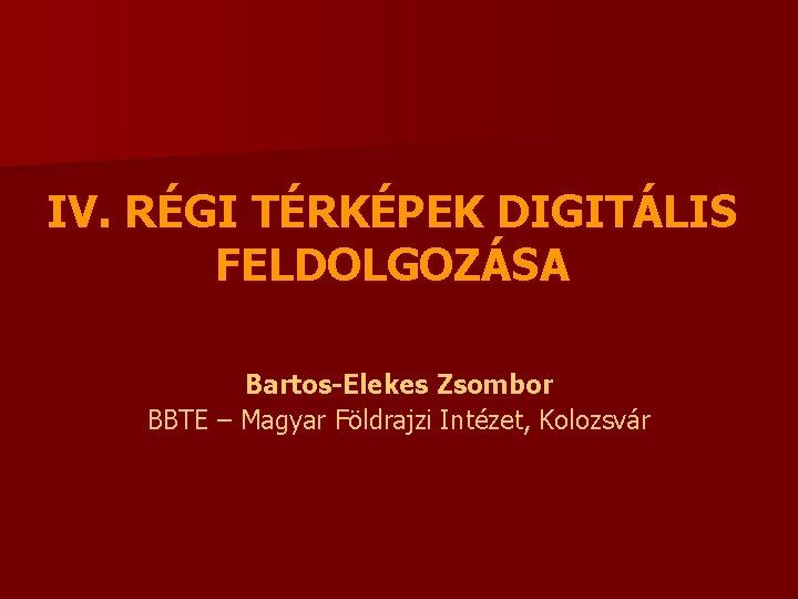 IV. RÉGI TÉRKÉPEK DIGITÁLIS FELDOLGOZÁSA Bartos-Elekes Zsombor BBTE – Magyar Földrajzi Intézet, Kolozsvár 