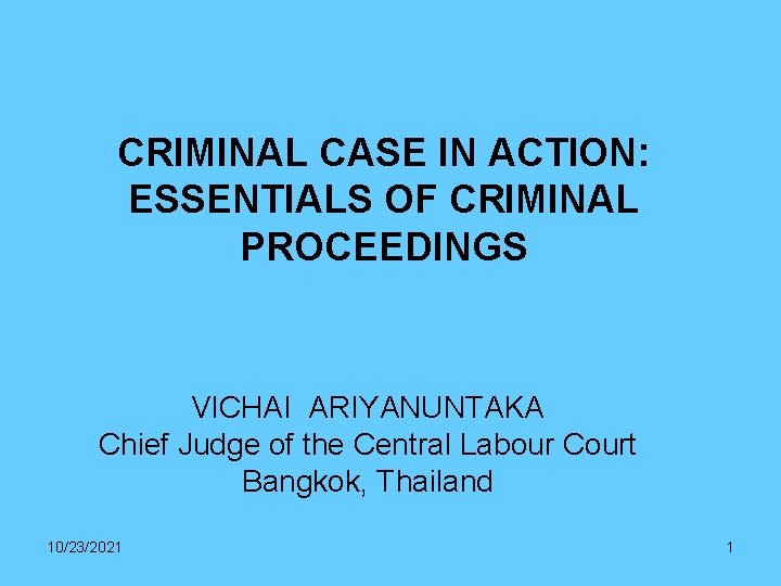 CRIMINAL CASE IN ACTION: ESSENTIALS OF CRIMINAL PROCEEDINGS VICHAI ARIYANUNTAKA Chief Judge of the