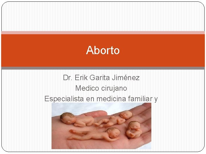 Aborto Dr. Erik Garita Jiménez Medico cirujano Especialista en medicina familiar y aeronáutica 