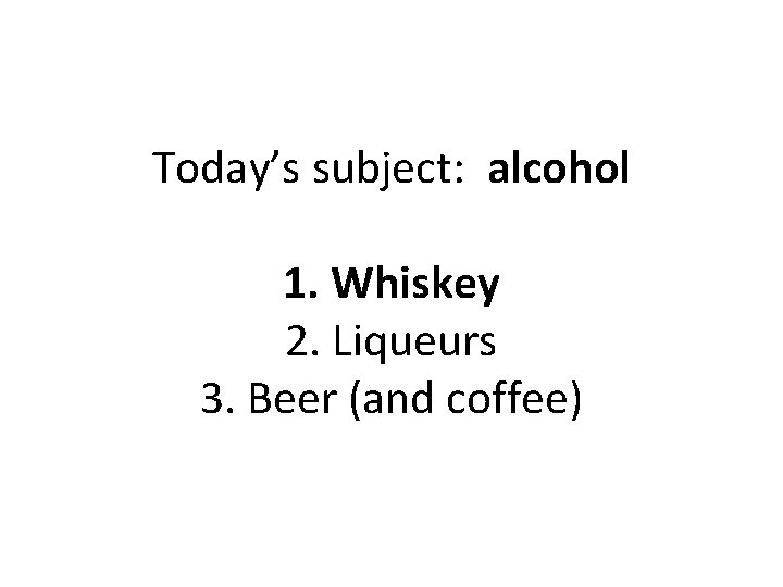 Today’s subject: alcohol 1. Whiskey 2. Liqueurs 3. Beer (and coffee) 