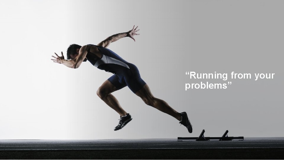 “Running from your problems” 