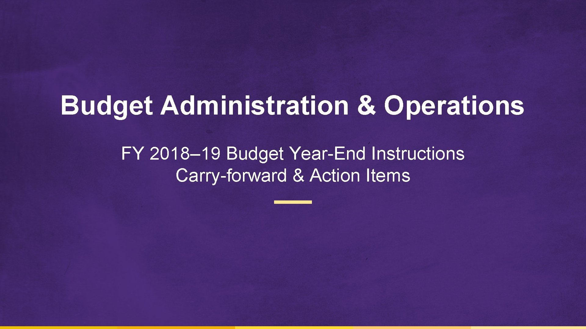 Budget Administration & Operations FY 2018– 19 Budget Year-End Instructions Carry-forward & Action Items