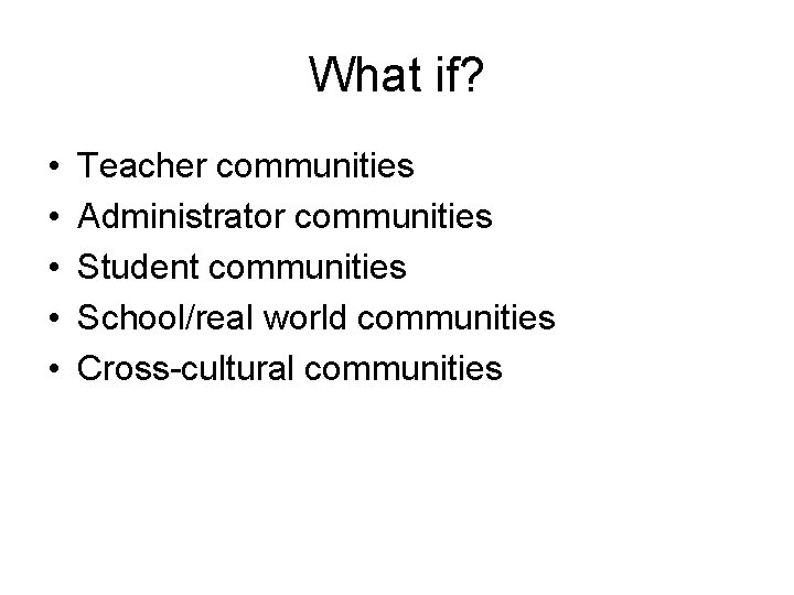 What if? • • • Teacher communities Administrator communities Student communities School/real world communities