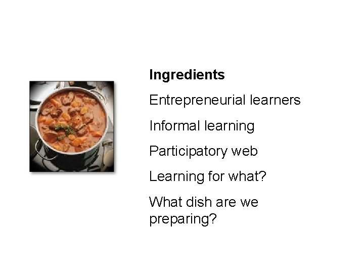 Ingredients Entrepreneurial learners Informal learning Participatory web Learning for what? What dish are we