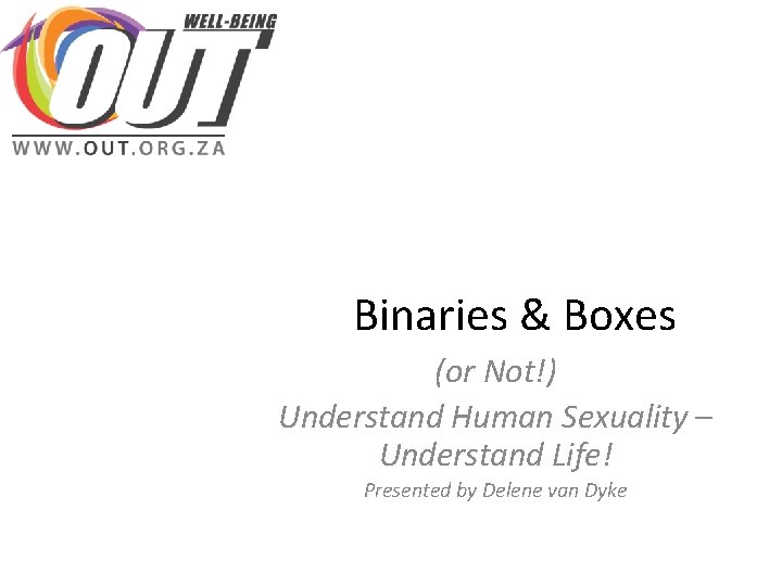 Binaries & Boxes (or Not!) Understand Human Sexuality – Understand Life! Presented by Delene