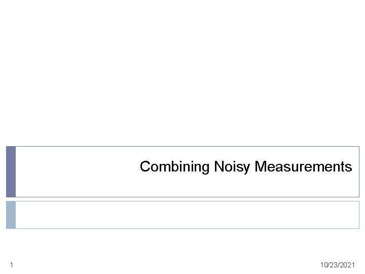 Combining Noisy Measurements 1 10/23/2021 