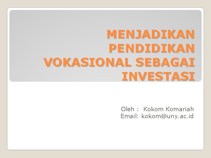 MENJADIKAN PENDIDIKAN VOKASIONAL SEBAGAI INVESTASI Oleh : Kokom Komariah Email: kokom@uny. ac. id 