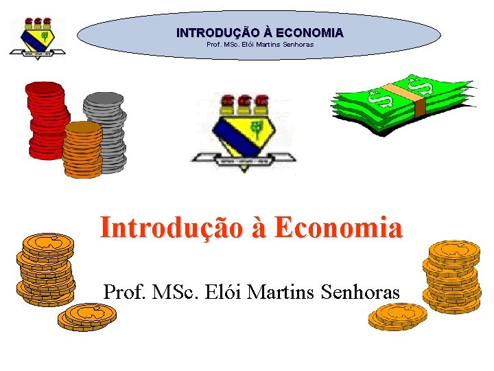 INTRODUÇÃO À ECONOMIA Prof. MSc. Elói Martins Senhoras Introdução à Economia Prof. MSc. Elói